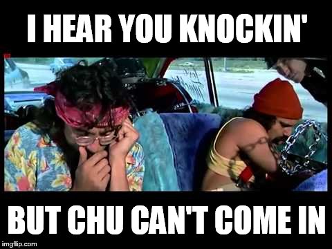 Nope | I HEAR YOU KNOCKIN'; BUT CHU CAN'T COME IN | image tagged in cheech and chong | made w/ Imgflip meme maker