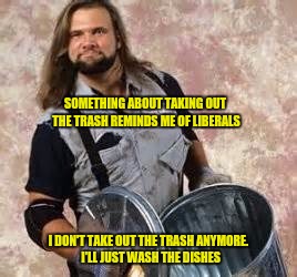 Happy trashman washed dishes | SOMETHING ABOUT TAKING OUT THE TRASH REMINDS ME OF LIBERALS; I DON'T TAKE OUT THE TRASH ANYMORE.  I'LL JUST WASH THE DISHES | image tagged in memes | made w/ Imgflip meme maker