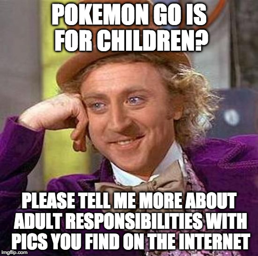 Creepy Condescending Wonka is going to catch them all! | POKEMON GO IS FOR CHILDREN? PLEASE TELL ME MORE ABOUT ADULT RESPONSIBILITIES WITH PICS YOU FIND ON THE INTERNET | image tagged in creepy condescending wonka,pokemon,pokemon go,haters gonna hate,pikachu,nintendo | made w/ Imgflip meme maker
