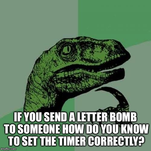 Philosoraptor | IF YOU SEND A LETTER BOMB TO SOMEONE HOW DO YOU KNOW TO SET THE TIMER CORRECTLY? | image tagged in memes,philosoraptor | made w/ Imgflip meme maker