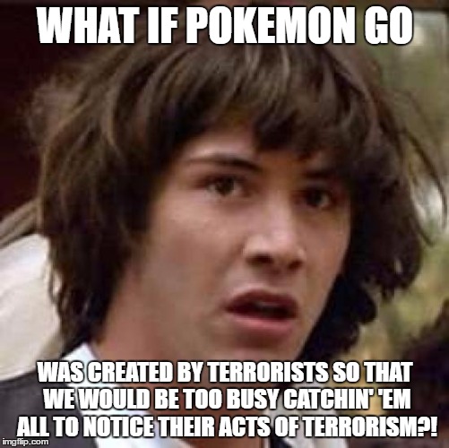 Conspiracy Keanu | WHAT IF POKEMON GO; WAS CREATED BY TERRORISTS SO THAT WE WOULD BE TOO BUSY CATCHIN' 'EM ALL TO NOTICE THEIR ACTS OF TERRORISM?! | image tagged in memes,conspiracy keanu | made w/ Imgflip meme maker