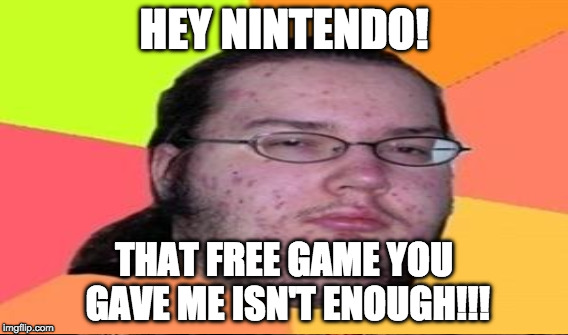 HEY NINTENDO! THAT FREE GAME YOU GAVE ME ISN'T ENOUGH!!! | made w/ Imgflip meme maker