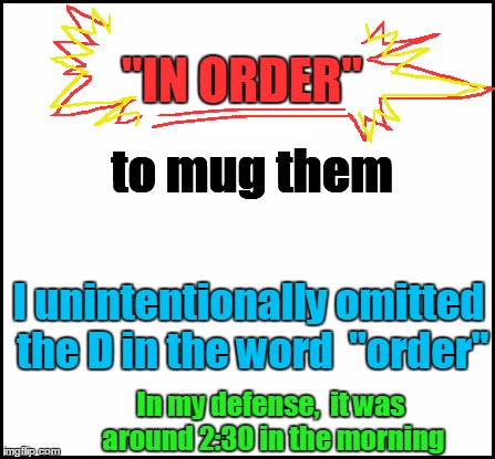 blank | "IN ORDER" I unintentionally omitted the D in the word  "order" to mug them In my defense,  it was around 2:30 in the morning | image tagged in blank | made w/ Imgflip meme maker
