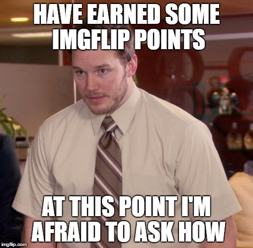 Afraid To Ask Andy | HAVE EARNED SOME IMGFLIP POINTS; AT THIS POINT I'M AFRAID TO ASK HOW | image tagged in memes,afraid to ask andy | made w/ Imgflip meme maker