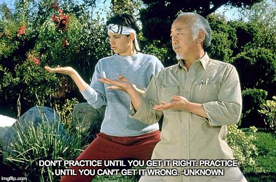 Karate Kid Practice  | DON'T PRACTICE UNTIL YOU GET IT RIGHT. PRACTICE UNTIL YOU CAN'T GET IT WRONG.
-UNKNOWN | image tagged in karate kid practice | made w/ Imgflip meme maker