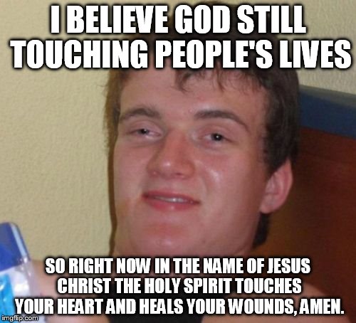 10 Guy Meme | I BELIEVE GOD STILL TOUCHING PEOPLE'S LIVES; SO RIGHT NOW IN THE NAME OF JESUS CHRIST THE HOLY SPIRIT TOUCHES YOUR HEART AND HEALS YOUR WOUNDS, AMEN. | image tagged in memes,10 guy | made w/ Imgflip meme maker