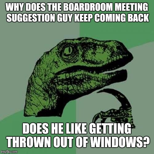Philosoraptor | WHY DOES THE BOARDROOM MEETING SUGGESTION GUY KEEP COMING BACK; DOES HE LIKE GETTING THROWN OUT OF WINDOWS? | image tagged in memes,philosoraptor,boardroom meeting suggestion,bad luck brian | made w/ Imgflip meme maker