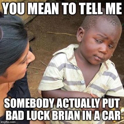 Third World Skeptical Kid Meme | YOU MEAN TO TELL ME SOMEBODY ACTUALLY PUT BAD LUCK BRIAN IN A CAR | image tagged in memes,third world skeptical kid | made w/ Imgflip meme maker