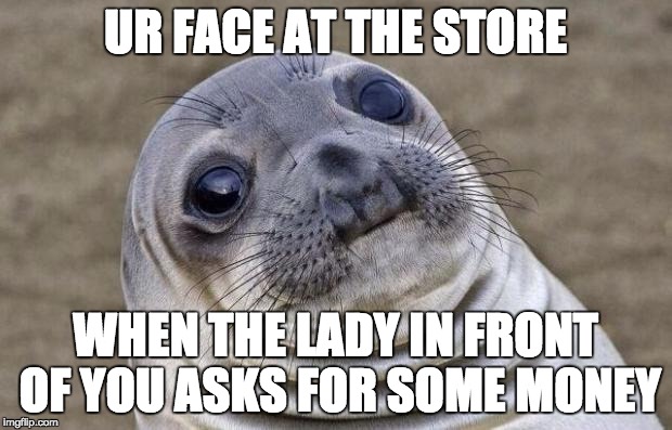 Awkward Moment Sealion Meme | UR FACE AT THE STORE; WHEN THE LADY IN FRONT OF YOU ASKS FOR SOME MONEY | image tagged in memes,awkward moment sealion | made w/ Imgflip meme maker