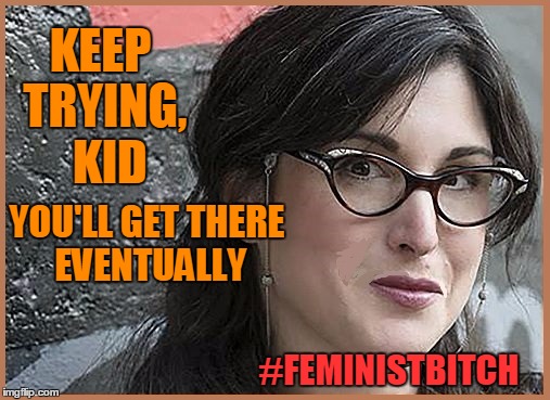 feminist Zeisler | KEEP TRYING,  KID #FEMINISTB**CH YOU'LL GET THERE EVENTUALLY | image tagged in feminist zeisler | made w/ Imgflip meme maker