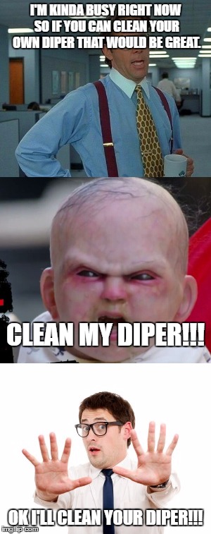 the diper problem | I'M KINDA BUSY RIGHT NOW SO IF YOU CAN CLEAN YOUR OWN DIPER THAT WOULD BE GREAT. CLEAN MY DIPER!!! OK I'LL CLEAN YOUR DIPER!!! | image tagged in that would be great | made w/ Imgflip meme maker
