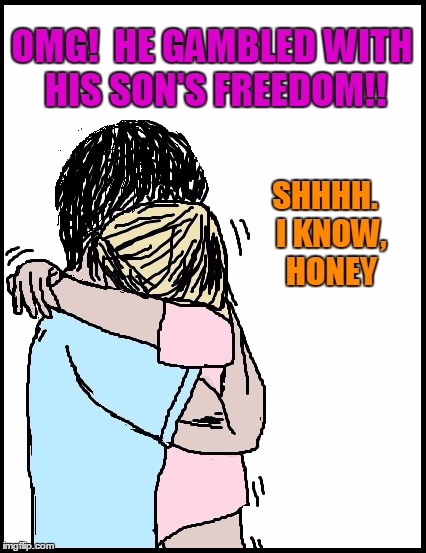 OMG!  HE GAMBLED WITH HIS SON'S FREEDOM!! SHHHH.  I KNOW,  HONEY | image tagged in hold me | made w/ Imgflip meme maker
