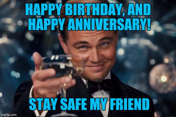 Leonardo Dicaprio Cheers Meme | HAPPY BIRTHDAY, AND HAPPY ANNIVERSARY! STAY SAFE MY FRIEND | image tagged in memes,leonardo dicaprio cheers | made w/ Imgflip meme maker