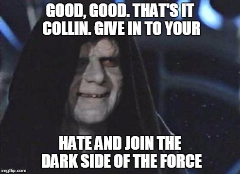 Emperor Palpatine  | GOOD, GOOD. THAT'S IT COLLIN. GIVE IN TO YOUR; HATE AND JOIN THE DARK SIDE OF THE FORCE | image tagged in emperor palpatine | made w/ Imgflip meme maker