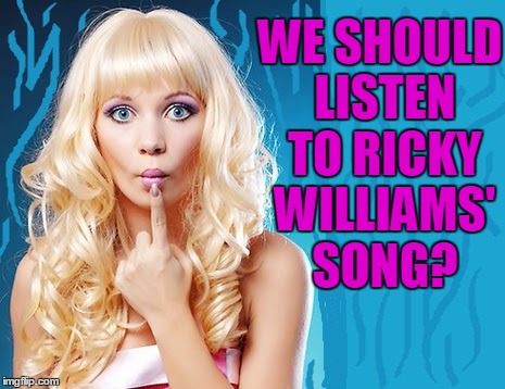 ditzy blonde | WE SHOULD LISTEN TO RICKY WILLIAMS' SONG? | image tagged in ditzy blonde | made w/ Imgflip meme maker