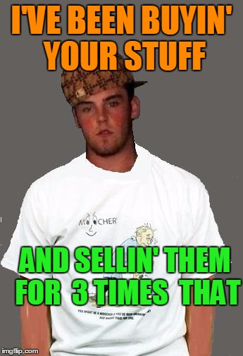 warmer season Scumbag Steve | I'VE BEEN BUYIN' YOUR STUFF AND SELLIN' THEM FOR  3 TIMES  THAT | image tagged in warmer season scumbag steve | made w/ Imgflip meme maker