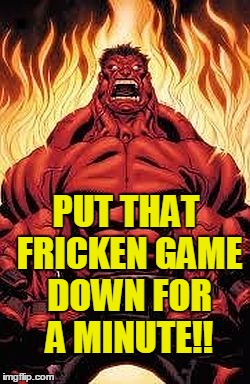 PUT THAT FRICKEN GAME DOWN FOR A MINUTE!! | image tagged in red hulk | made w/ Imgflip meme maker