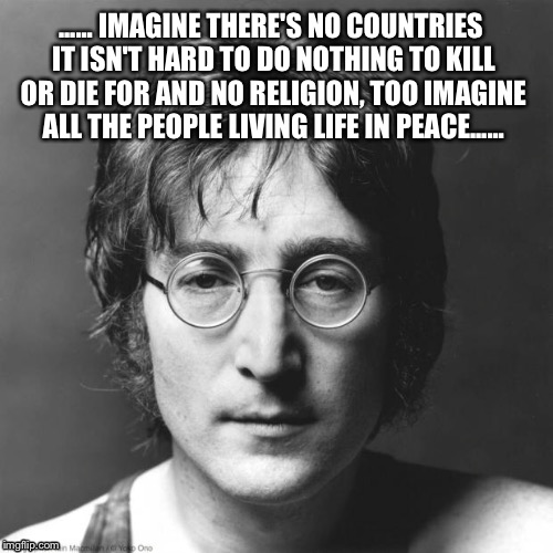 World peace | ...... IMAGINE THERE'S NO COUNTRIES IT ISN'T HARD TO DO NOTHING TO KILL OR DIE FOR AND NO RELIGION, TOO IMAGINE ALL THE PEOPLE LIVING LIFE IN PEACE...... | image tagged in john lennon,religions,prayer,meme war,peace on earth,peace | made w/ Imgflip meme maker