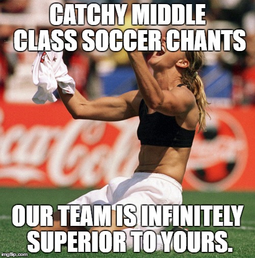World Cup Victory Brandi Chastain | CATCHY MIDDLE CLASS SOCCER CHANTS; OUR TEAM IS INFINITELY SUPERIOR TO YOURS. | image tagged in world cup victory brandi chastain | made w/ Imgflip meme maker
