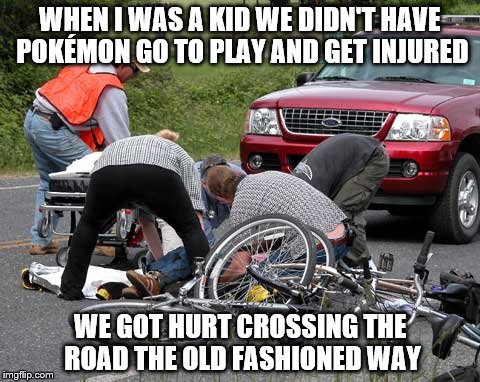 Pokémon | WHEN I WAS A KID WE DIDN'T HAVE POKÉMON GO TO PLAY AND GET INJURED; WE GOT HURT CROSSING THE ROAD THE OLD FASHIONED WAY | image tagged in pokemon go | made w/ Imgflip meme maker
