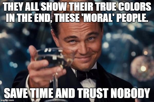 Leonardo Dicaprio Cheers Meme | THEY ALL SHOW THEIR TRUE COLORS IN THE END, THESE 'MORAL' PEOPLE. SAVE TIME AND TRUST NOBODY | image tagged in memes,leonardo dicaprio cheers | made w/ Imgflip meme maker