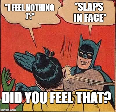 For those depressed people. | "I FEEL NOTHING )':"; *SLAPS IN FACE*; DID YOU FEEL THAT? | image tagged in memes | made w/ Imgflip meme maker