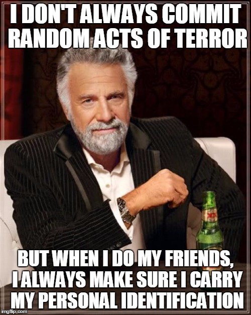 The Most Interesting Man In The World Meme | I DON'T ALWAYS COMMIT RANDOM ACTS OF TERROR; BUT WHEN I DO MY FRIENDS, I ALWAYS MAKE SURE I CARRY MY PERSONAL IDENTIFICATION | image tagged in memes,the most interesting man in the world | made w/ Imgflip meme maker