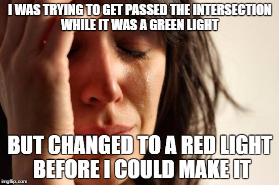 First World Problems | I WAS TRYING TO GET PASSED THE INTERSECTION WHILE IT WAS A GREEN LIGHT; BUT CHANGED TO A RED LIGHT BEFORE I COULD MAKE IT | image tagged in memes,first world problems | made w/ Imgflip meme maker