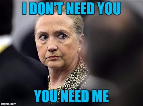 upset hillary | I DON'T NEED YOU YOU NEED ME | image tagged in upset hillary | made w/ Imgflip meme maker