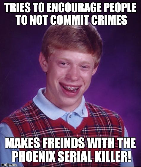 Bad Luck Brian Meme | TRIES TO ENCOURAGE PEOPLE TO NOT COMMIT CRIMES MAKES FREINDS WITH THE PHOENIX SERIAL KILLER! | image tagged in memes,bad luck brian | made w/ Imgflip meme maker