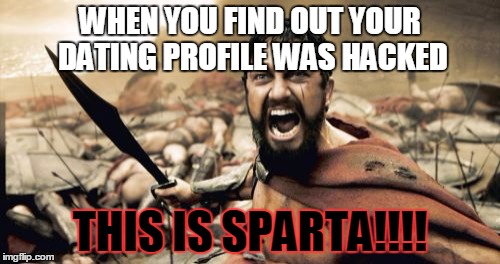 Sparta Leonidas | WHEN YOU FIND OUT YOUR DATING PROFILE WAS HACKED; THIS IS SPARTA!!!! | image tagged in memes,sparta leonidas | made w/ Imgflip meme maker