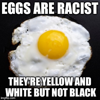 Eggs | EGGS ARE RACIST; THEY'RE YELLOW AND WHITE BUT NOT BLACK | image tagged in eggs | made w/ Imgflip meme maker
