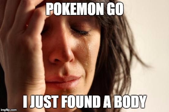 Pokemon Go Problems | POKEMON GO; I JUST FOUND A BODY | image tagged in memes,first world problems | made w/ Imgflip meme maker