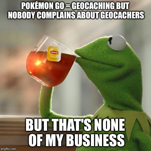But That's None Of My Business | POKÉMON GO = GEOCACHING
BUT NOBODY COMPLAINS ABOUT GEOCACHERS; BUT THAT'S NONE OF MY BUSINESS | image tagged in memes,but thats none of my business,kermit the frog | made w/ Imgflip meme maker