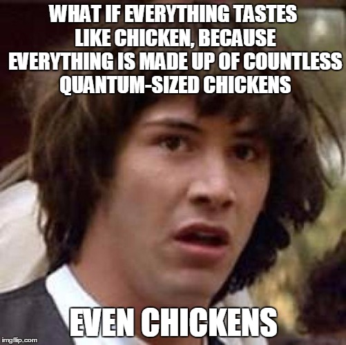 Chickenspiracy | WHAT IF EVERYTHING TASTES LIKE CHICKEN, BECAUSE EVERYTHING IS MADE UP OF COUNTLESS QUANTUM-SIZED CHICKENS; EVEN CHICKENS | image tagged in memes,conspiracy keanu | made w/ Imgflip meme maker