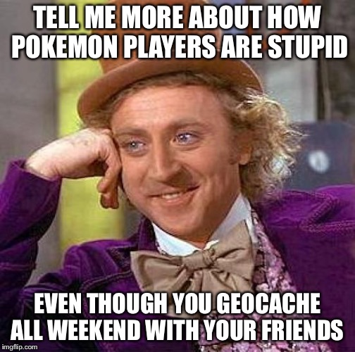 Creepy Condescending Wonka | TELL ME MORE ABOUT HOW POKEMON PLAYERS ARE STUPID; EVEN THOUGH YOU GEOCACHE ALL WEEKEND WITH YOUR FRIENDS | image tagged in memes,creepy condescending wonka | made w/ Imgflip meme maker