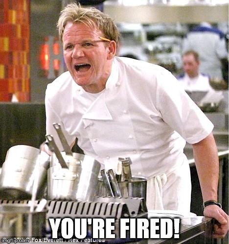 Chef Gordon Ramsay Meme | YOU'RE FIRED! | image tagged in memes,chef gordon ramsay | made w/ Imgflip meme maker