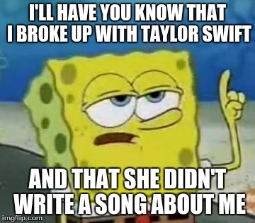 I'll Have You Know Spongebob Meme | I'LL HAVE YOU KNOW THAT I BROKE UP WITH TAYLOR SWIFT; AND THAT SHE DIDN'T WRITE A SONG ABOUT ME | image tagged in memes,ill have you know spongebob | made w/ Imgflip meme maker