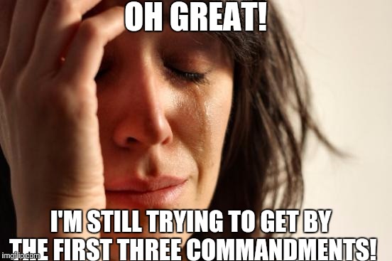First World Problems Meme | OH GREAT! I'M STILL TRYING TO GET BY THE FIRST THREE COMMANDMENTS! | image tagged in memes,first world problems | made w/ Imgflip meme maker