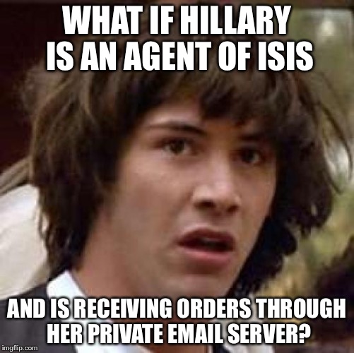 Conspiracy Keanu | WHAT IF HILLARY IS AN AGENT OF ISIS; AND IS RECEIVING ORDERS THROUGH HER PRIVATE EMAIL SERVER? | image tagged in memes,conspiracy keanu | made w/ Imgflip meme maker