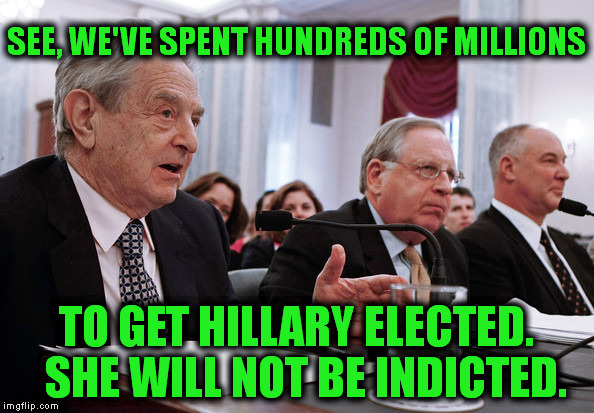 When Soros Speaks, the U.S. Government Listens | SEE, WE'VE SPENT HUNDREDS OF MILLIONS; TO GET HILLARY ELECTED.  SHE WILL NOT BE INDICTED. | image tagged in hillary clinton,soros,memes,money,corruption,fascism | made w/ Imgflip meme maker