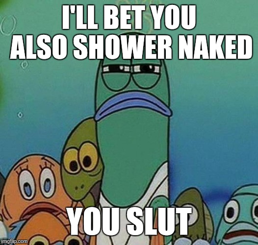 Disgusted Fish | I'LL BET YOU ALSO SHOWER NAKED YOU S**T | image tagged in disgusted fish | made w/ Imgflip meme maker