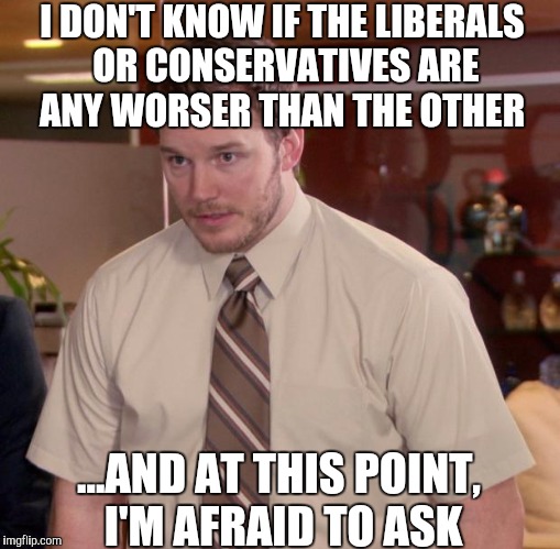 Afraid To Ask Andy Meme |  I DON'T KNOW IF THE LIBERALS OR CONSERVATIVES ARE ANY WORSER THAN THE OTHER; ...AND AT THIS POINT, I'M AFRAID TO ASK | image tagged in memes,afraid to ask andy | made w/ Imgflip meme maker