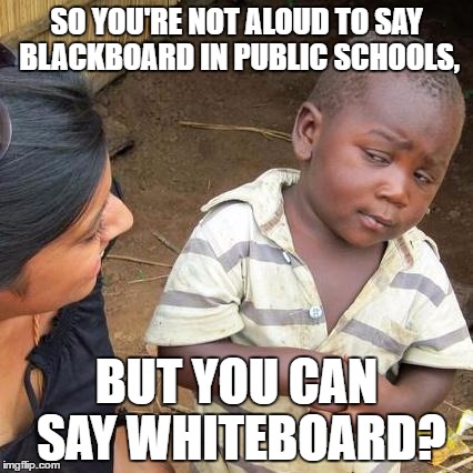 Where's the Equality? | SO YOU'RE NOT ALOUD TO SAY BLACKBOARD IN PUBLIC SCHOOLS, BUT YOU CAN SAY WHITEBOARD? | image tagged in memes,third world skeptical kid | made w/ Imgflip meme maker