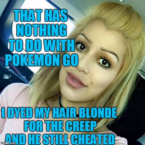 THAT HAS NOTHING TO DO WITH POKEMON GO I DYED MY HAIR BLONDE FOR THE CREEP AND HE STILL CHEATED | image tagged in blonde overly attached girlfriend | made w/ Imgflip meme maker