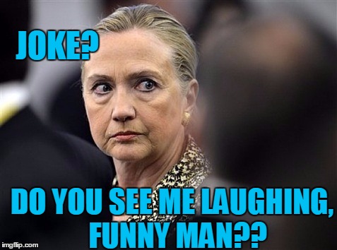 upset hillary | JOKE? DO YOU SEE ME LAUGHING,  FUNNY MAN?? | image tagged in upset hillary | made w/ Imgflip meme maker