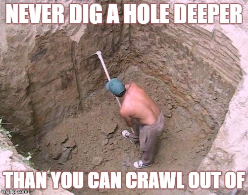 Take care of your Body | NEVER DIG A HOLE DEEPER; THAN YOU CAN CRAWL OUT OF | image tagged in dig a hole | made w/ Imgflip meme maker
