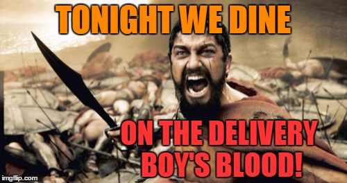 Sparta Leonidas Meme | TONIGHT WE DINE ON THE DELIVERY BOY'S BLOOD! | image tagged in memes,sparta leonidas | made w/ Imgflip meme maker