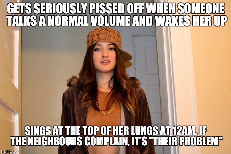 Scumbag Stephanie  | GETS SERIOUSLY PISSED OFF WHEN SOMEONE TALKS A NORMAL VOLUME AND WAKES HER UP; SINGS AT THE TOP OF HER LUNGS AT 12AM. IF THE NEIGHBOURS COMPLAIN, IT'S "THEIR PROBLEM" | image tagged in scumbag stephanie,AdviceAnimals | made w/ Imgflip meme maker