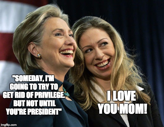 Nepotistic Rich White Privilege | "SOMEDAY, I'M GOING TO TRY TO GET RID OF PRIVILEGE.  BUT NOT UNTIL YOU'RE PRESIDENT"; I LOVE YOU MOM! | image tagged in nepotism,clinton,chelsea,hillary,privilege | made w/ Imgflip meme maker